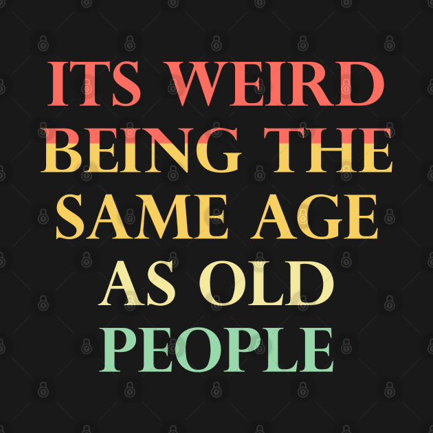 Its Weird Being The Same Age As Old People Funny Quotes by sarabuild