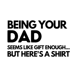 BEING YOUR DAD SEEMS LIKE GIFT ENOUGH BUT HERES A SHIRT T-Shirt