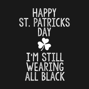 Happy St Patricks Day I'm Still Wearing All Black T-Shirt