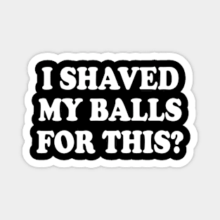 I SHAVED MY BALLS FOR THIS Magnet