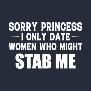 Sorry Princess I Only Date Women Who Might Stab Me T-Shirt