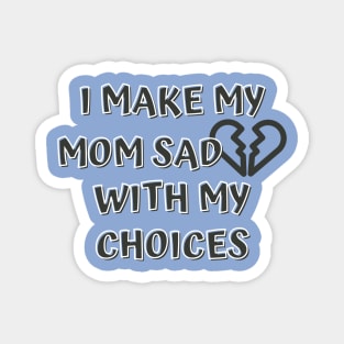 I Make My Mom Sad With My Choices Magnet