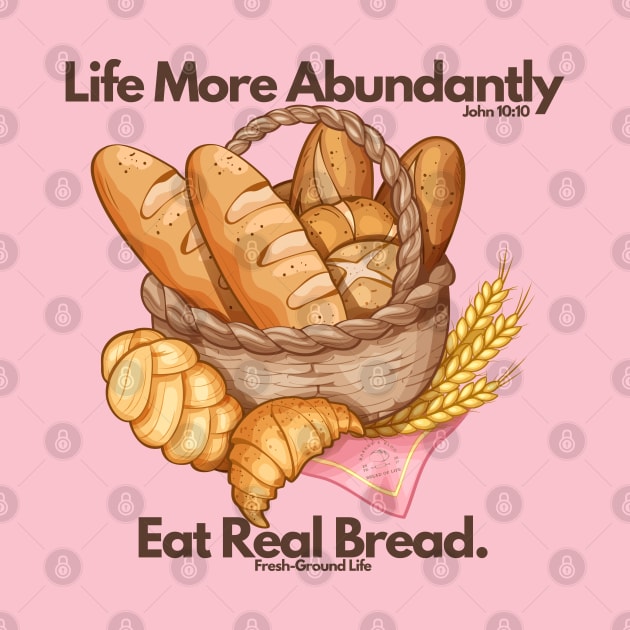 Life More Abundantly Eat Real Bread John 10:10 Fresh Ground Life by Bread of Life Bakery & Blog