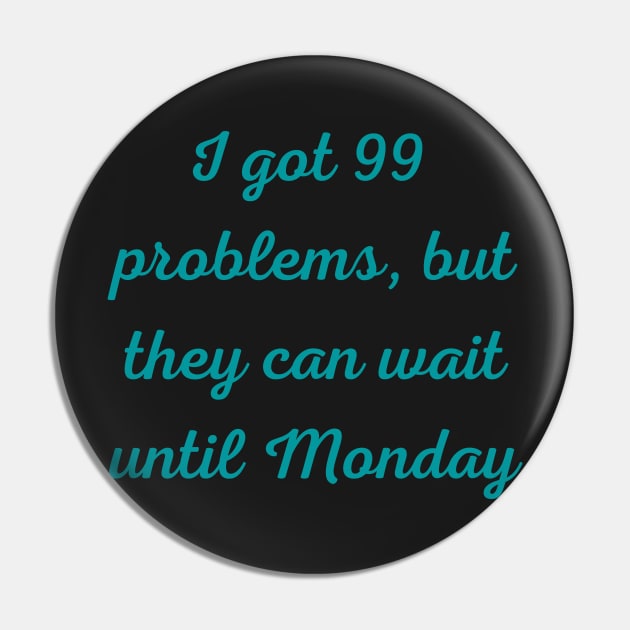 I Got 99 Problems But They Can Wait Until Monday Pin by Felicity-K