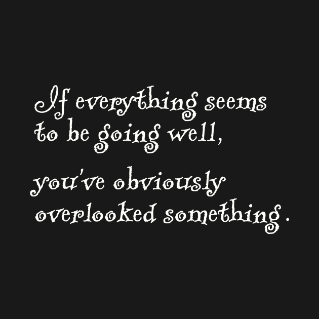 If everything seems to be going well, you've obviously overlooked something. by DnJ Designs