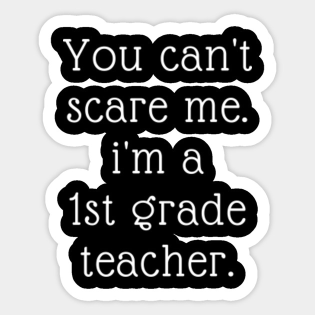 You Can T Scare Me I M A 1st Grade Teacher You Cant Scare Me Im