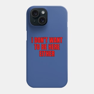 I Don't Want To Be Here Either Phone Case