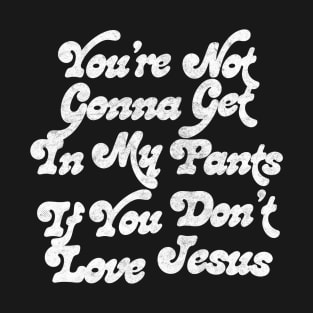 You're Not Gonna Get In My Pants If You Don't Love Jesus T-Shirt