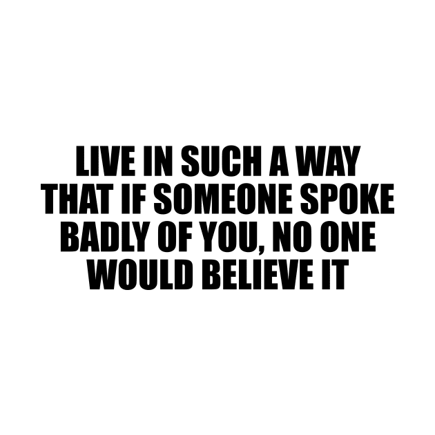 Live in such a way that if someone spoke badly of you, no one would believe it by D1FF3R3NT