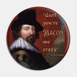 Gurl, you're Bacon me crazy - Francis Bacon - fun, philosophical design. Pin