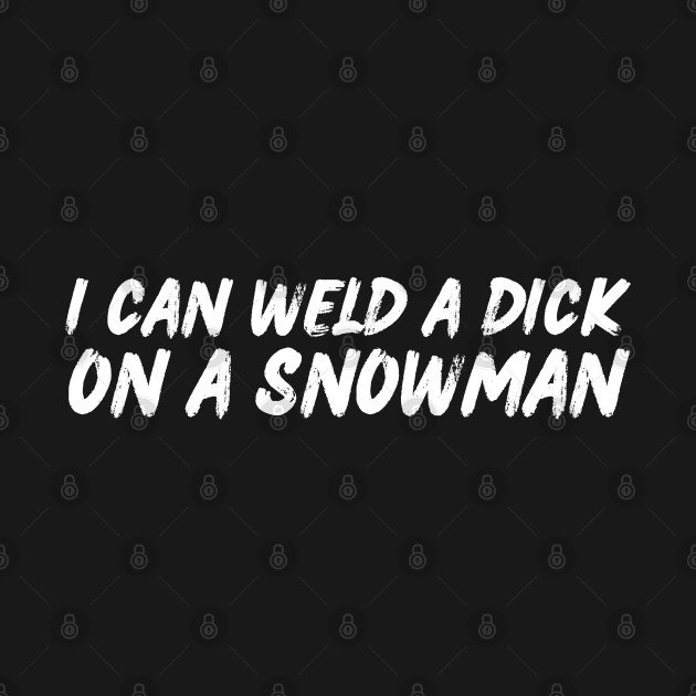 I Can Weld A Dick On A Snowman by oneduystore