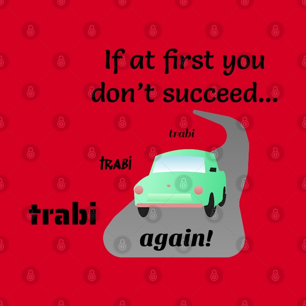 If at First You Don't Succeed, Trabi, Trabi, Trabi Again! by Davey's Designs