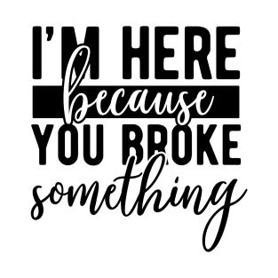 Im Here Because You Broke Something T-Shirt