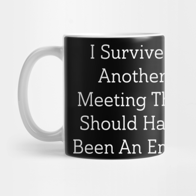 I Survived Another Meeting That Should Have Been An Email I Survived Another Meeting Mug Teepublic