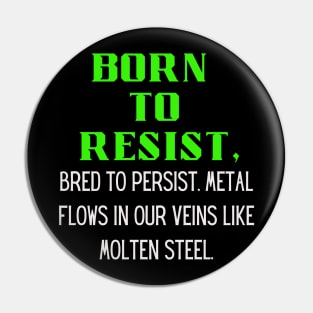 BORN TO RESIST, Bred to persist.Metal flows in our veins like molten steel Pin