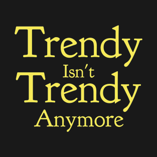 Trendy isn't Trendy anymore T-Shirt