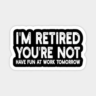 I'm Retired You're Not Have Fun At Work Tomorrow Magnet