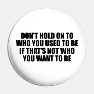 don't hold on to who you used to be if that's not who you want to be Pin