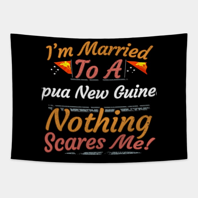 I'm Married To A Papua New Guinean Nothing Scares Me - Gift for Papua New Guinean From Papua New Guinea Oceania,Melanesia, Tapestry by Country Flags