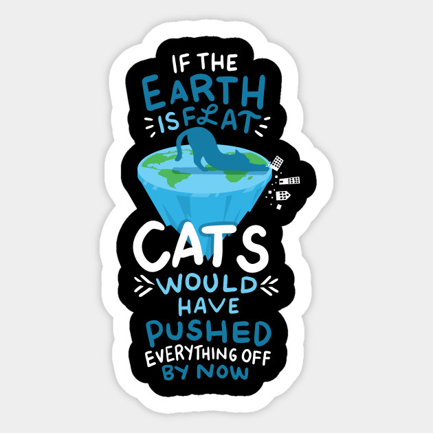 If The Earth Is Flat Cats Would Have Pushed Everything Off Cat