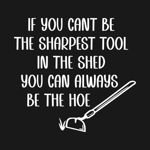 If you cant be the sharpest tool in the shed, be the hoe by Tees by Ginger