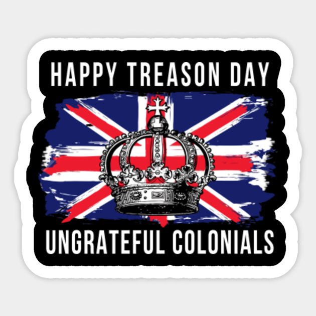 Happy Treason Day Ungrateful Colonials 4th Of July Happy Treason Day Ungrateful Colonials Sticker Teepublic