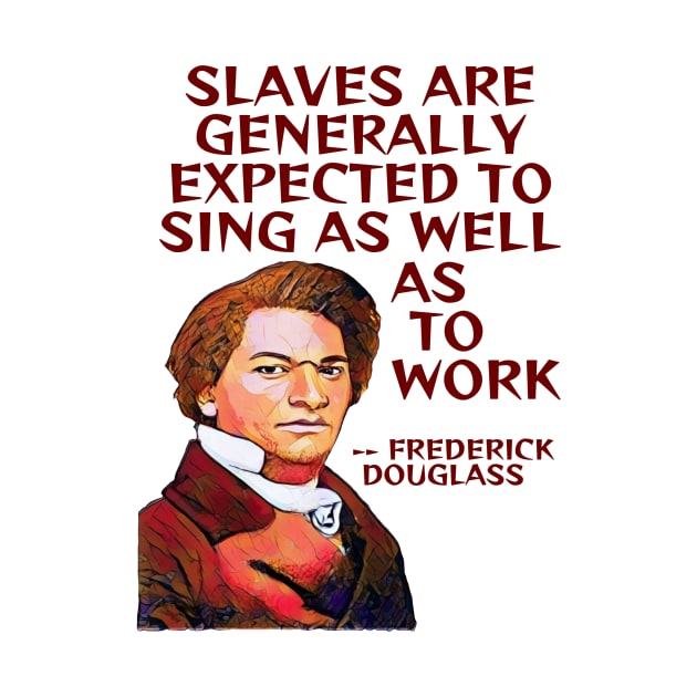 Frederick Douglass Quote - Slaves Are Generally Expected To Sing As Well As To Work by Courage Today Designs