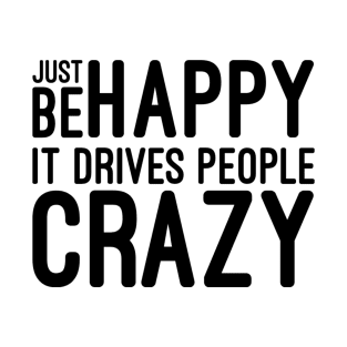 Just Be Happy It Drives People Crazy - Funny Sayings T-Shirt