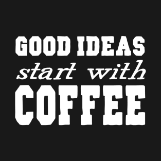 Good Ideas Start With Coffee T-Shirt