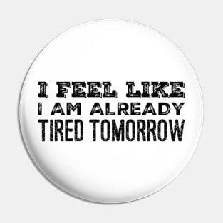 I Feel Like I Am Already Tired Tomorrow Funny Gift Ideas Pin