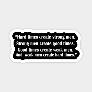 “Hard times create strong men. Strong men create good times. Good times create weak men. And, weak men create hard times.” Magnet