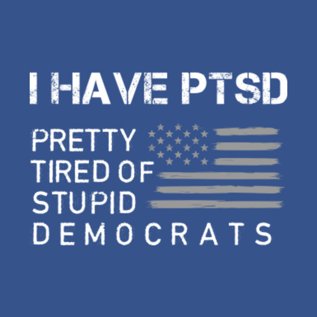 Disover I have ptsd pretty tired of stupid democrats - Anti Democrat - T-Shirt