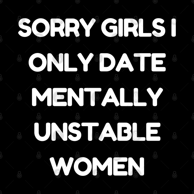 sorry girls i only date mentally unstable women by mdr design