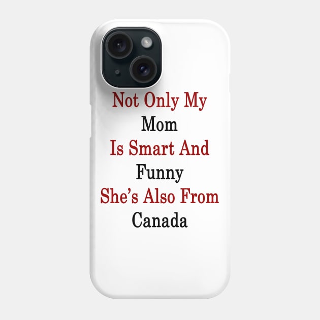 Not Only My Mom Is Smart And Funny She's Also From Canada Phone Case by supernova23
