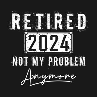 retired 2024 not my problem anymore,retired, T-Shirt