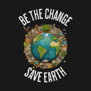 Be the Change, Save Earth - Earth Day Environmental Awareness T-Shirt