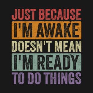 Just Because I'm Awake Doesn't Mean I'm Ready to Do Things T-Shirt