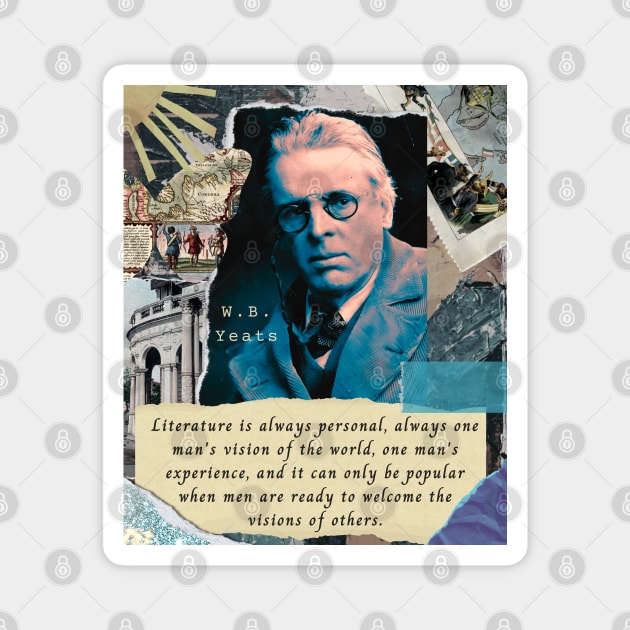 William Butler Yeats portrait and quote: Literature is always personal, always one man's vision of the world, one man's experience, and it can only be popular when men are ready to welcome the visions of others. Magnet by artbleed