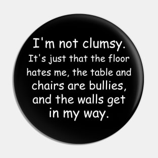 I'm not clumsy. It's just that the floor hates me, the table and chairs are bullies, and the walls get in my way. Black Pin