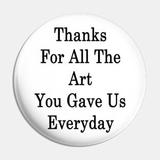 Thanks For All The Art You Gave Us Everyday Pin