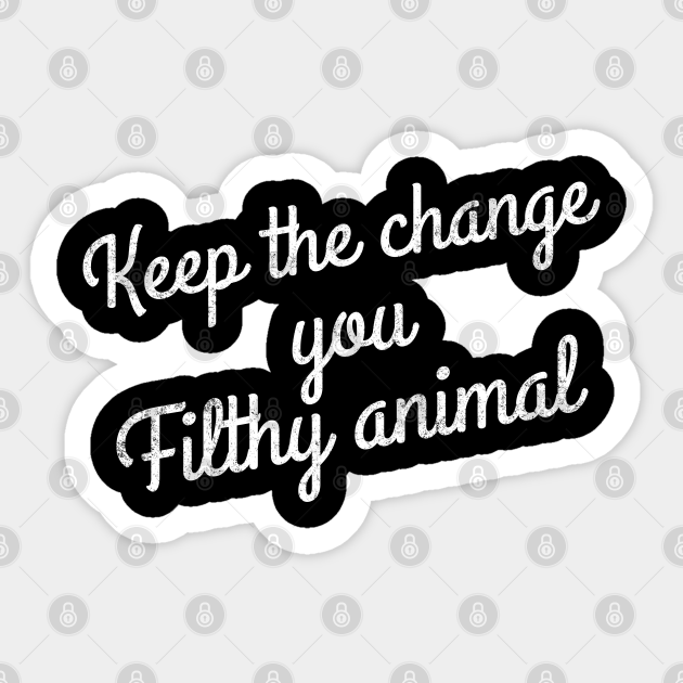 Keep the change you filthy animal - Keep The Change Ya Filthy Animal - Sticker | TeePublic Keep the change you filthy animal - Keep The Change Ya Filthy Animal - Sticker | TeePublic