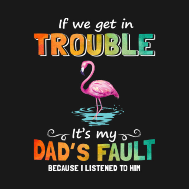 Disover Flamingo If We Get In Trouble It_s My Dad Fault Funny - Flamingo - T-Shirt