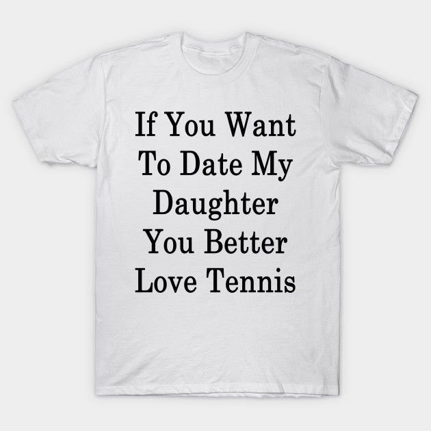 If You Want To Date My Daughter You Better Love Tennis Tennis