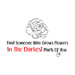 find someone who grows flowers in the darkest parts of you T-Shirt