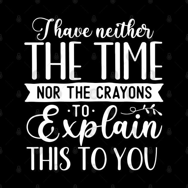 Funny Sarcasm - I I Have Neither The Time Nor The Crayons To Explain This To You by Jsimo Designs