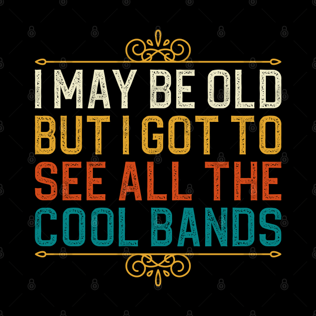 I May Be Old But I Got To See All The Cool Bands by DragonTees