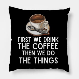 First We Drink the Coffee, Then We Do the Things - Funny Caffeine Boost Saying Pillow