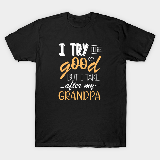 Discover i try to be good but i take after my grandpa - I Try To Be Good But I Take After My Gr - T-Shirt