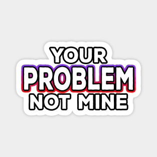 Your Problem Not Mine Magnet