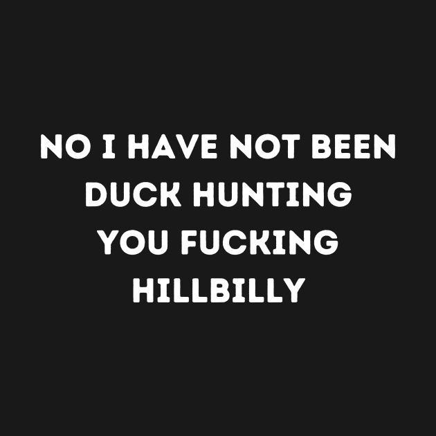 No I have not been duck hunting you fucking Hillbilly by Bella Designs